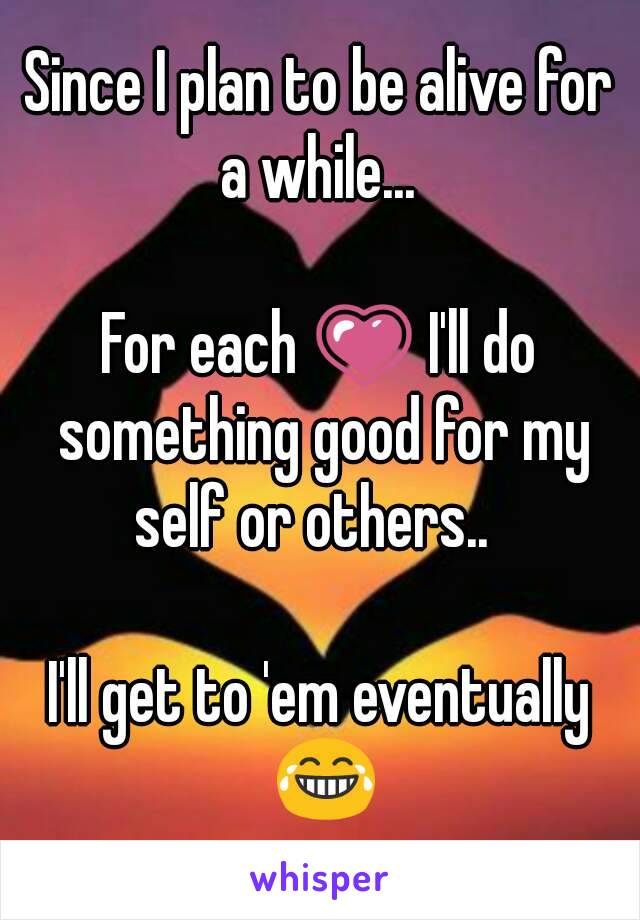 Since I plan to be alive for a while... 

For each 💗 I'll do something good for my self or others..  

I'll get to 'em eventually 😂