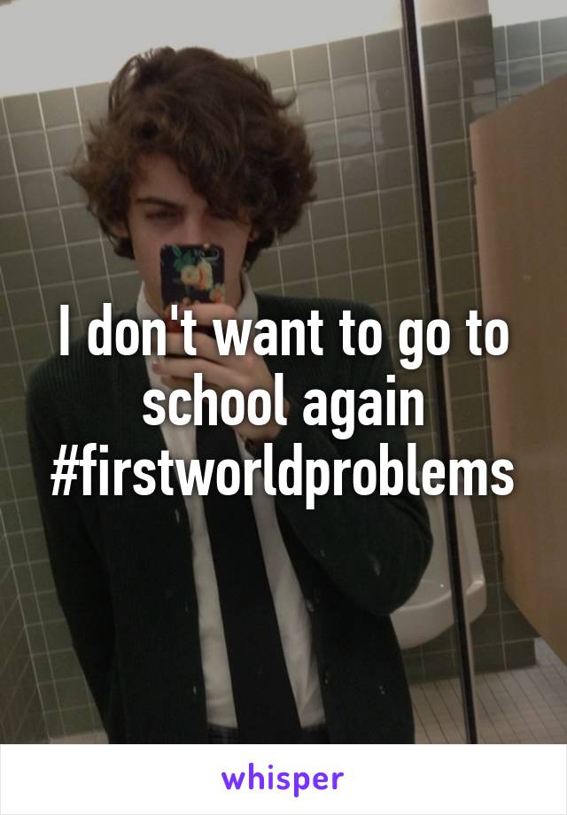 I don't want to go to school again #firstworldproblems