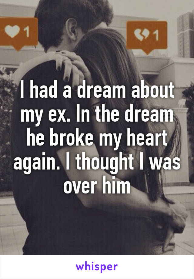 I had a dream about my ex. In the dream he broke my heart again. I thought I was over him