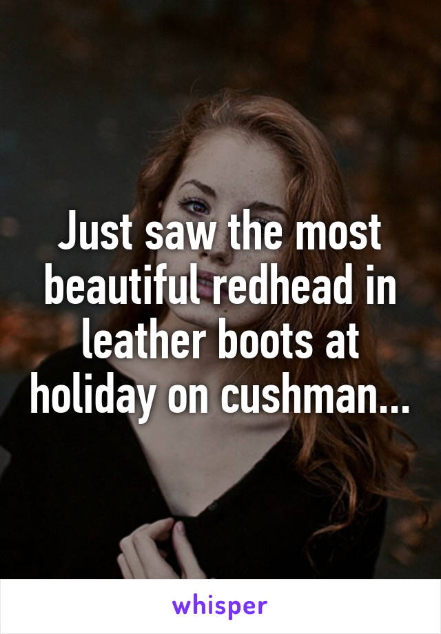 Just saw the most beautiful redhead in leather boots at holiday on cushman...