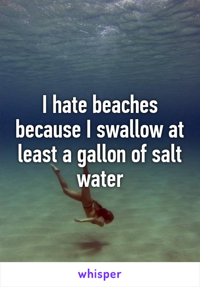 I hate beaches because I swallow at least a gallon of salt water