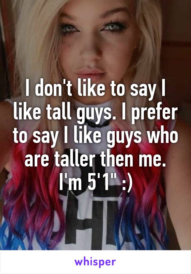 I don't like to say I like tall guys. I prefer to say I like guys who are taller then me. I'm 5'1" :)