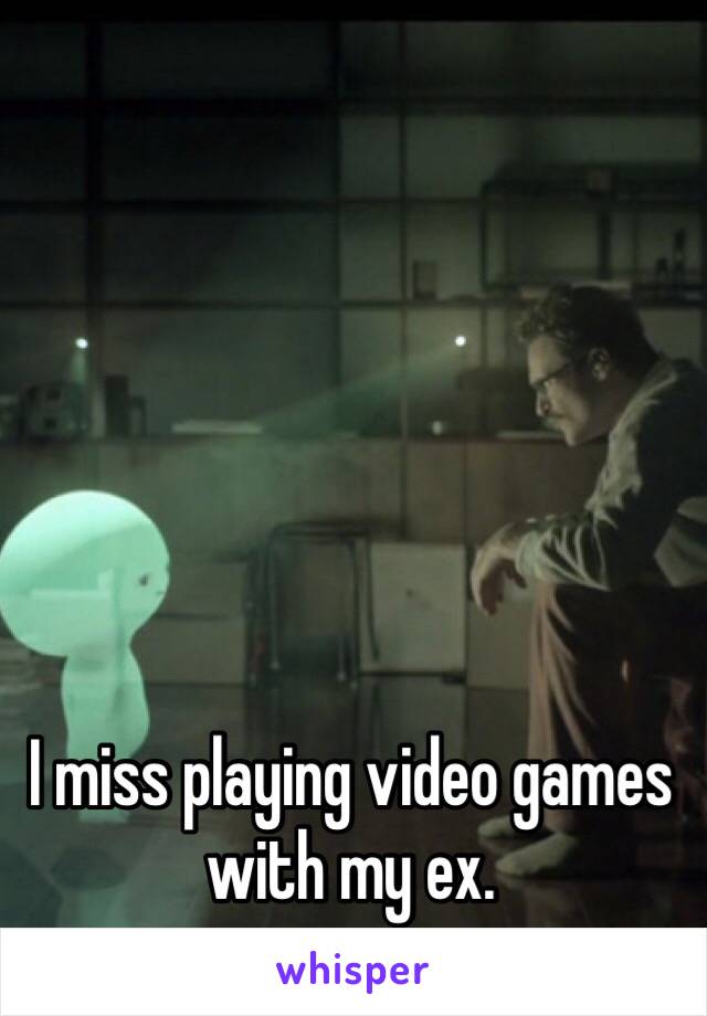 I miss playing video games with my ex. 