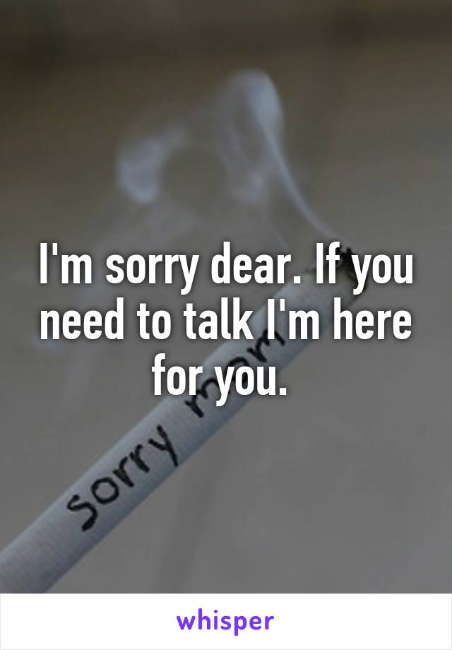 I'm sorry dear. If you need to talk I'm here for you. 