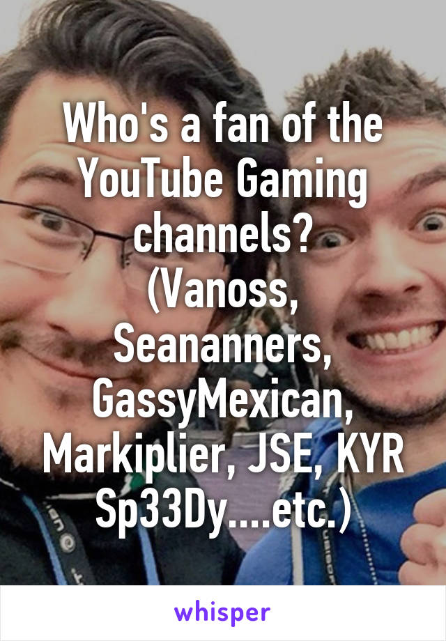 Who's a fan of the YouTube Gaming channels?
(Vanoss, Seananners, GassyMexican, Markiplier, JSE, KYR Sp33Dy....etc.)