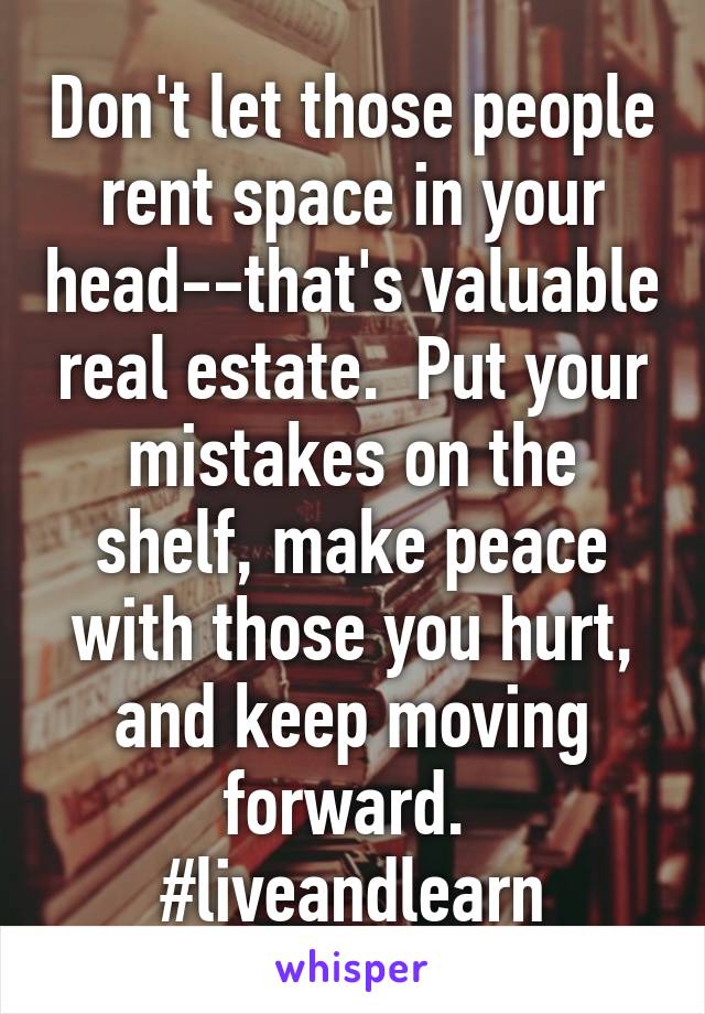 Don't let those people rent space in your head--that's valuable real estate.  Put your mistakes on the shelf, make peace with those you hurt, and keep moving forward. 
#liveandlearn