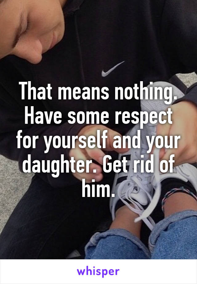 That means nothing. Have some respect for yourself and your daughter. Get rid of him.