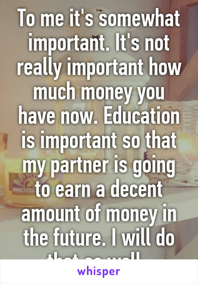 To me it's somewhat important. It's not really important how much money you have now. Education is important so that my partner is going to earn a decent amount of money in the future. I will do that as well. 