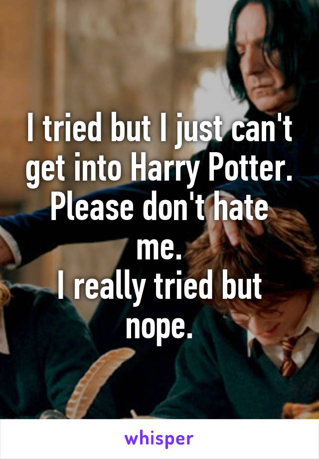 I tried but I just can't get into Harry Potter.
Please don't hate me.
I really tried but nope.