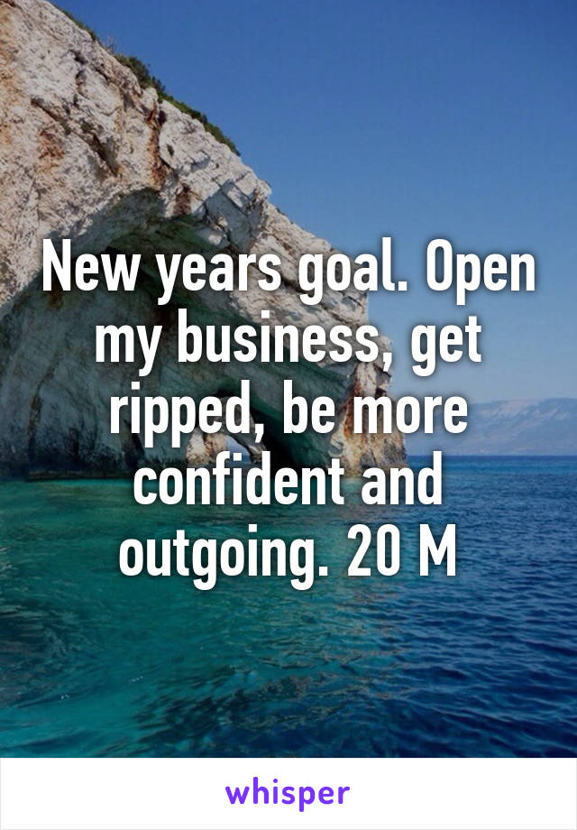 New years goal. Open my business, get ripped, be more confident and outgoing. 20 M