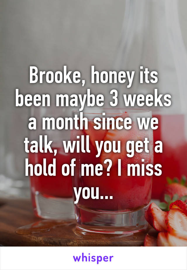 Brooke, honey its been maybe 3 weeks a month since we talk, will you get a hold of me? I miss you...