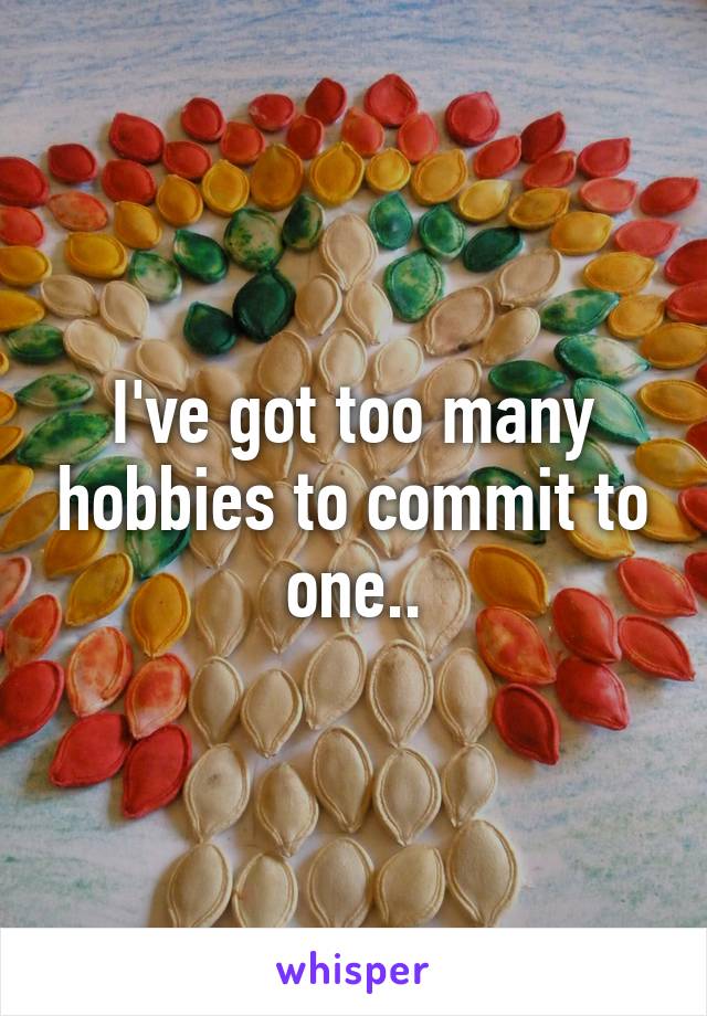 I've got too many hobbies to commit to one..