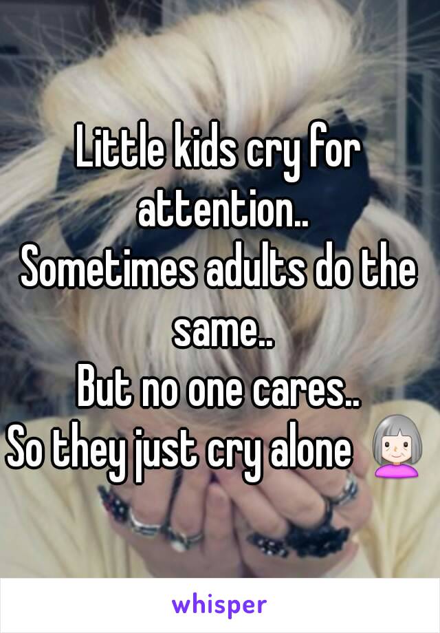 Little kids cry for attention..
Sometimes adults do the same..
But no one cares..
So they just cry alone 👵
