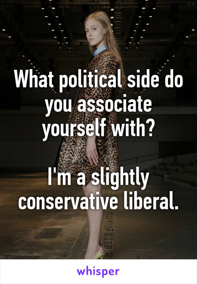 What political side do you associate yourself with?

I'm a slightly conservative liberal.