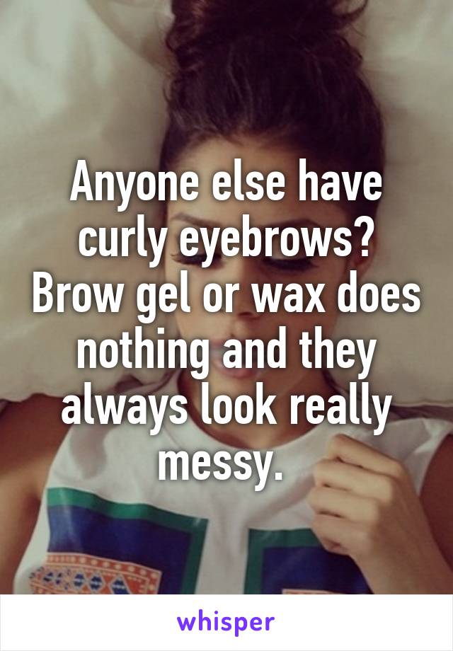 Anyone else have curly eyebrows? Brow gel or wax does nothing and they always look really messy. 