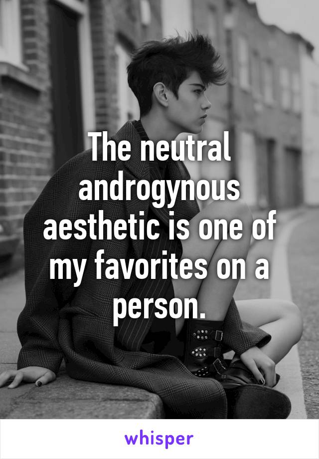 The neutral androgynous aesthetic is one of my favorites on a person.