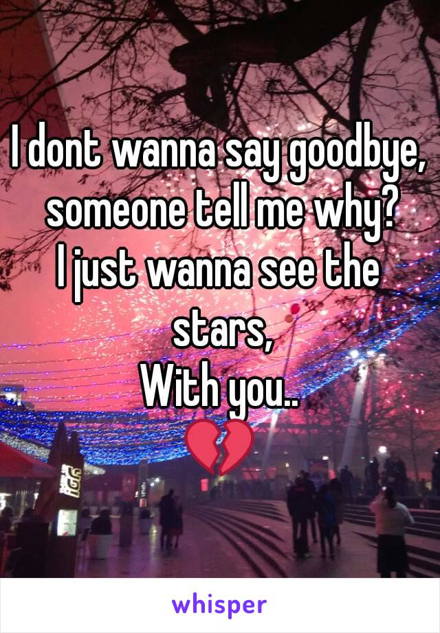I dont wanna say goodbye, someone tell me why?
I just wanna see the stars,
With you..
💔