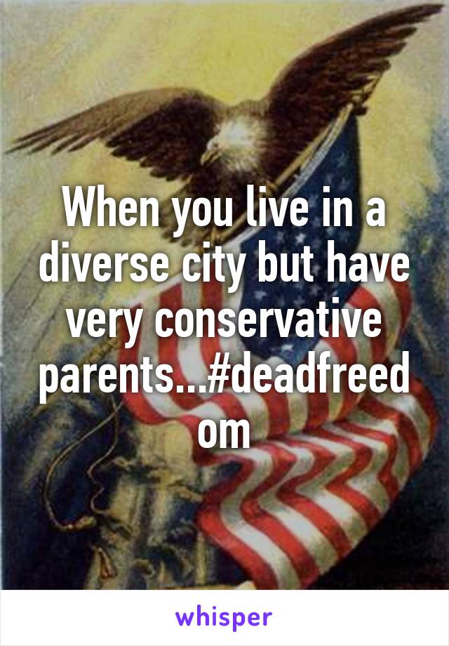 When you live in a diverse city but have very conservative parents...#deadfreedom
