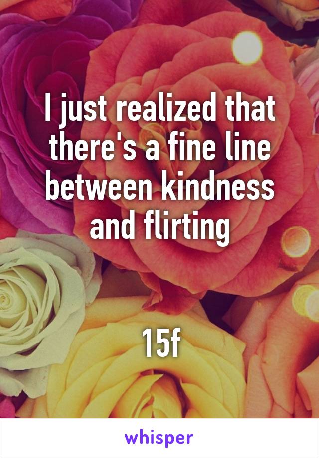 I just realized that there's a fine line between kindness and flirting


15f