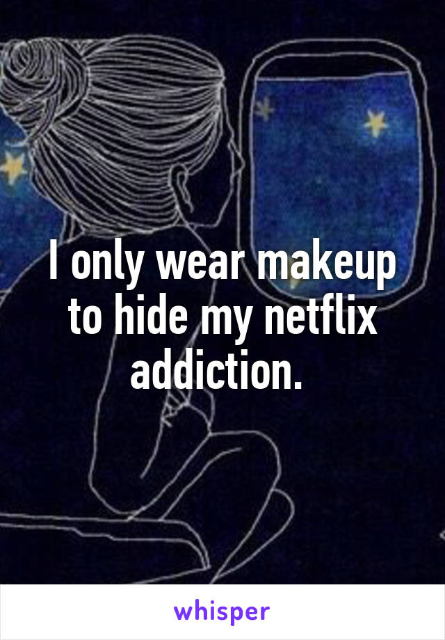 I only wear makeup to hide my netflix addiction. 