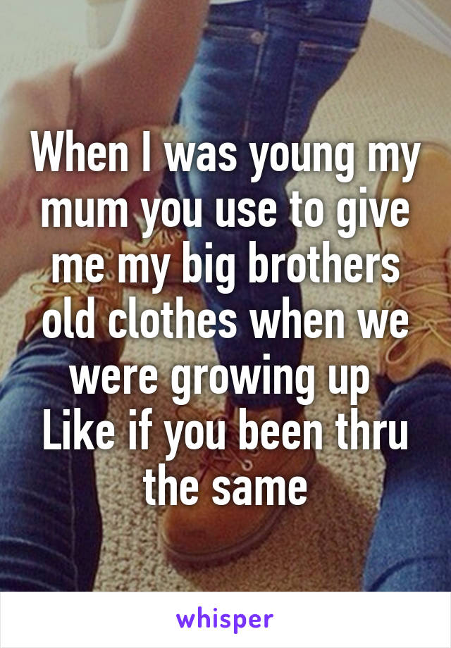 When I was young my mum you use to give me my big brothers old clothes when we were growing up 
Like if you been thru the same
