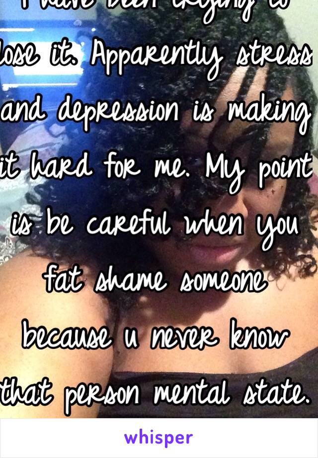 I'm poor and over weight.
I have been trying to lose it. Apparently stress and depression is making it hard for me. My point is be careful when you fat shame someone because u never know that person mental state. You're not helping.