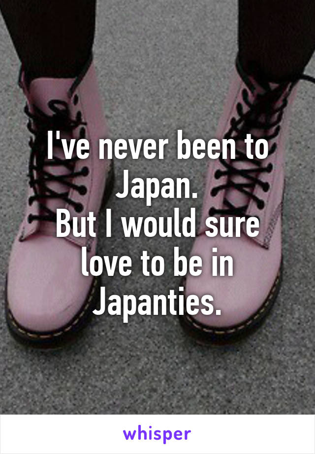 I've never been to Japan.
But I would sure love to be in Japanties.