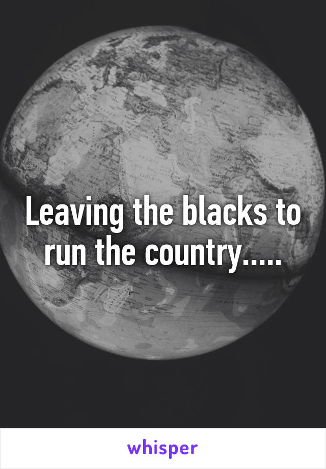 Leaving the blacks to run the country.....