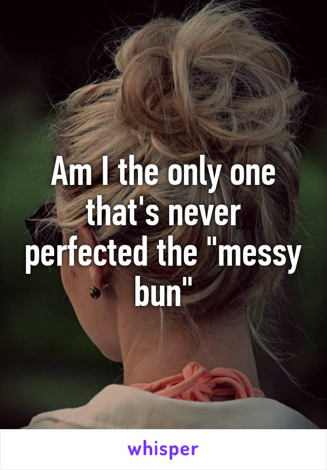 Am I the only one that's never perfected the "messy bun"