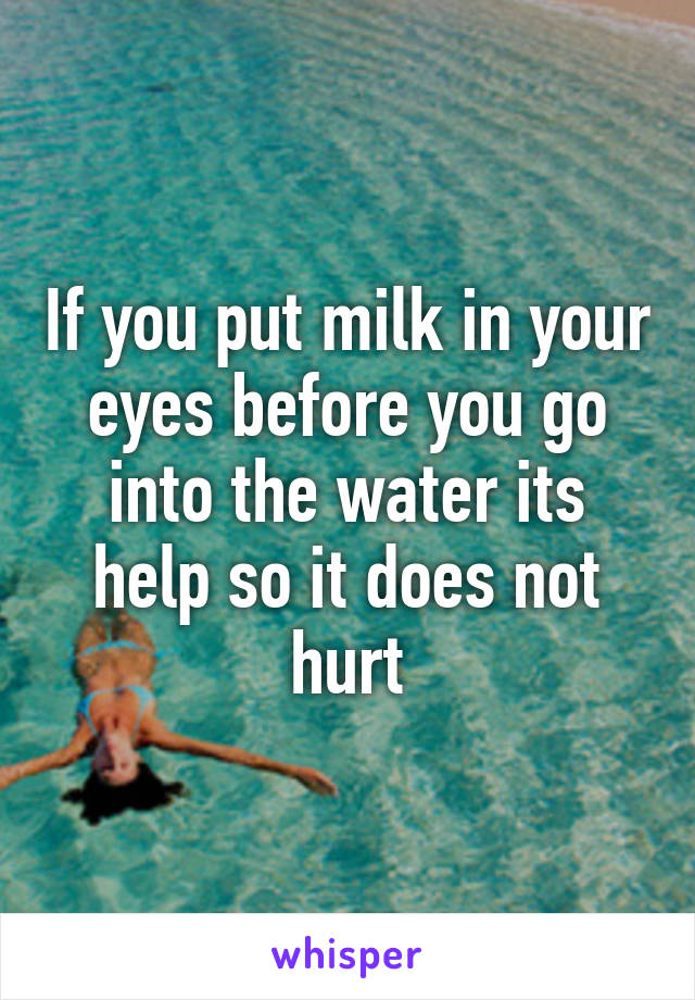 If you put milk in your eyes before you go into the water its help so it does not hurt