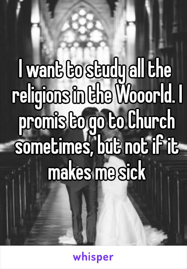 I want to study all the religions in the Wooorld. I promis to go to Church sometimes, but not if it makes me sick