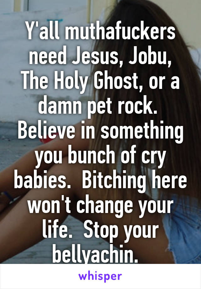 Y'all muthafuckers need Jesus, Jobu, The Holy Ghost, or a damn pet rock.  Believe in something you bunch of cry babies.  Bitching here won't change your life.  Stop your bellyachin.  