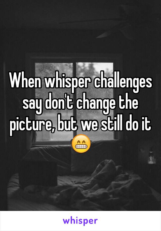 When whisper challenges say don't change the picture, but we still do it 😁