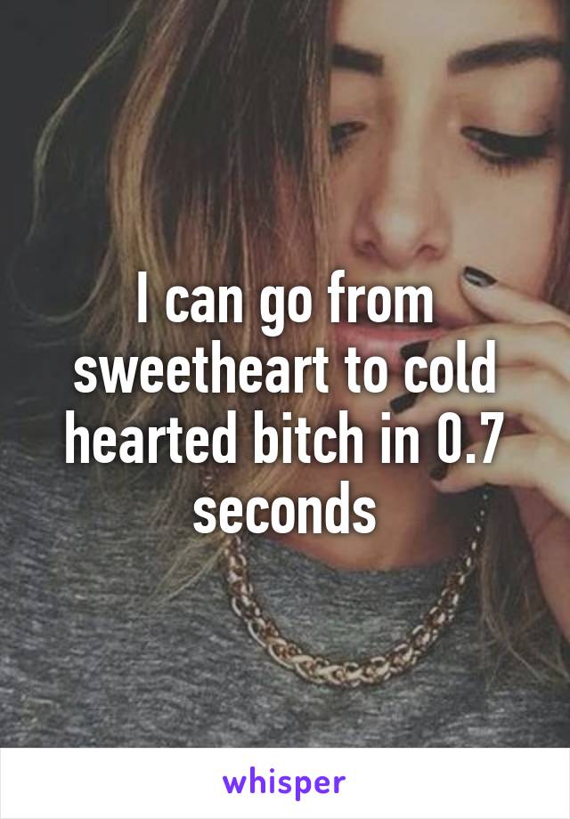 I can go from sweetheart to cold hearted bitch in 0.7 seconds