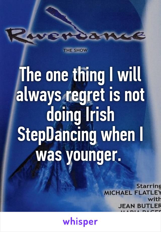 The one thing I will always regret is not doing Irish StepDancing when I was younger. 
