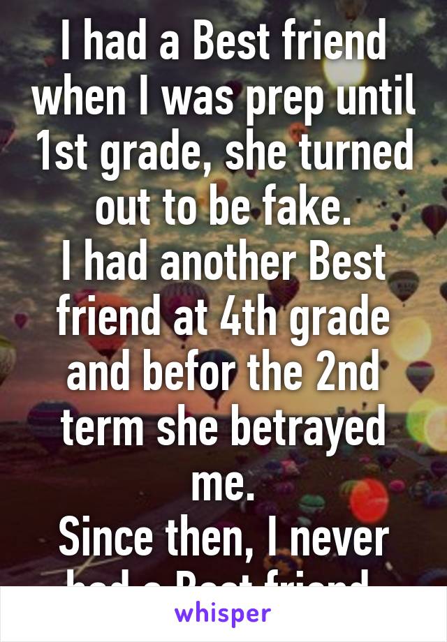 I had a Best friend when I was prep until 1st grade, she turned out to be fake.
I had another Best friend at 4th grade and befor the 2nd term she betrayed me.
Since then, I never had a Best friend.