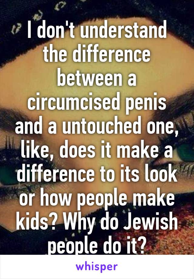 I don't understand the difference between a circumcised penis and a untouched one, like, does it make a difference to its look or how people make kids? Why do Jewish people do it?