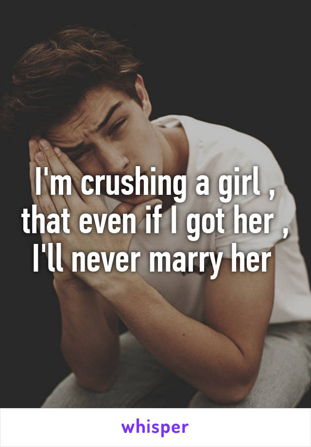 I'm crushing a girl , that even if I got her , I'll never marry her 