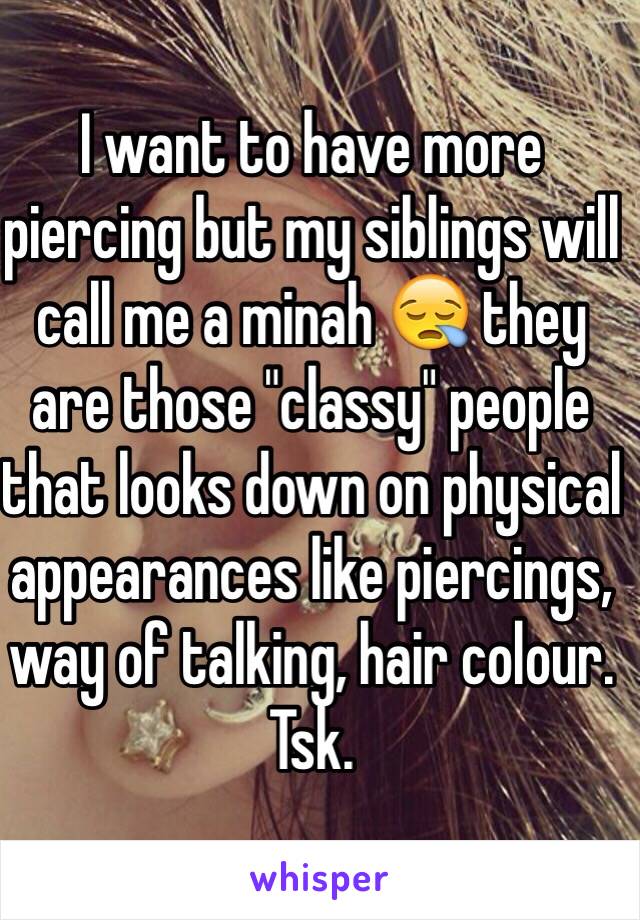I want to have more piercing but my siblings will call me a minah 😪 they are those "classy" people that looks down on physical appearances like piercings, way of talking, hair colour. Tsk. 