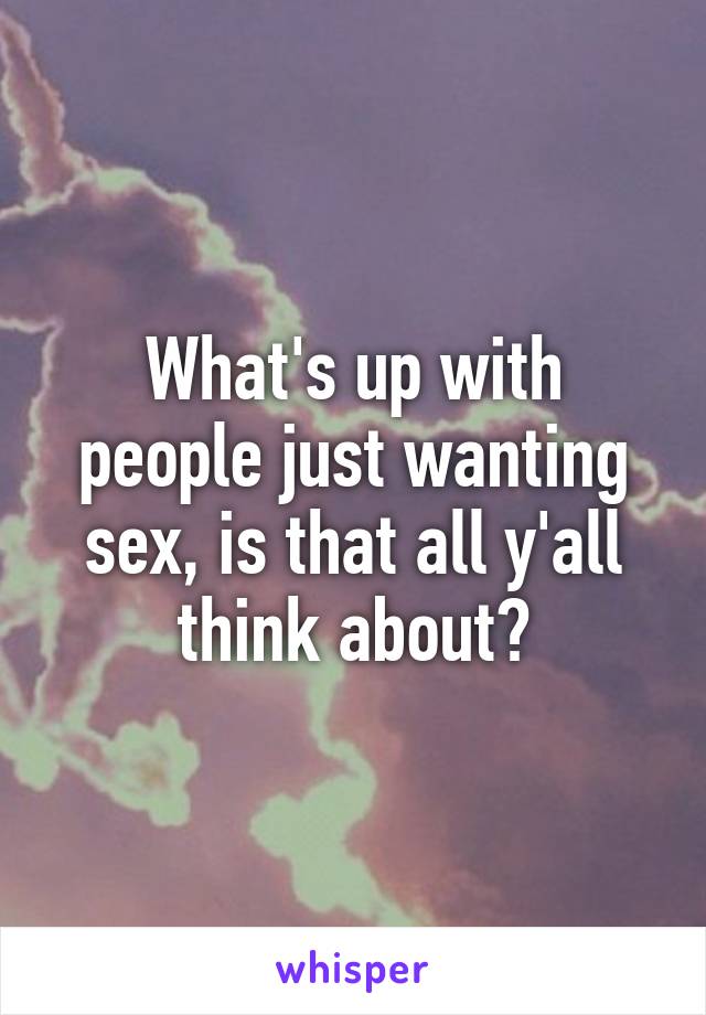 What's up with people just wanting sex, is that all y'all think about?
