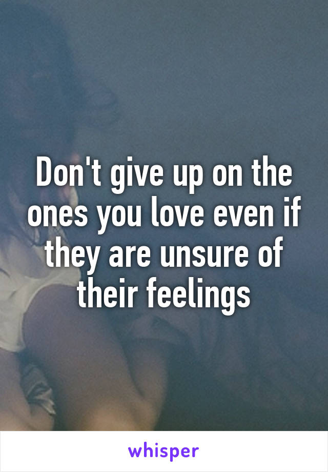 Don't give up on the ones you love even if they are unsure of their feelings