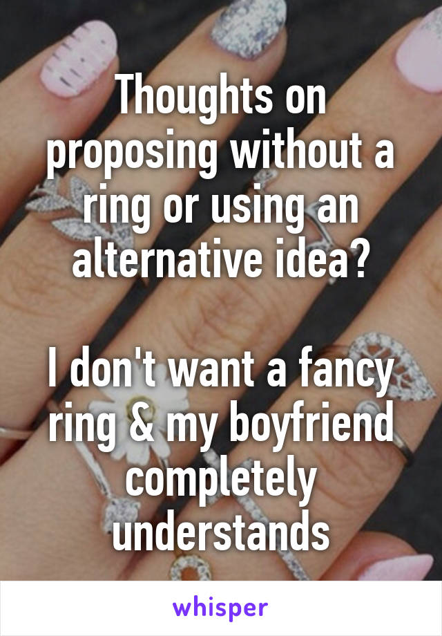 Thoughts on proposing without a ring or using an alternative idea?

I don't want a fancy ring & my boyfriend completely understands