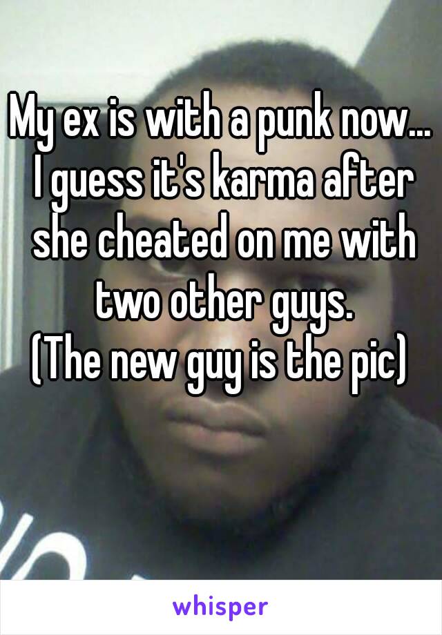 My ex is with a punk now... I guess it's karma after she cheated on me with two other guys.
(The new guy is the pic)
 