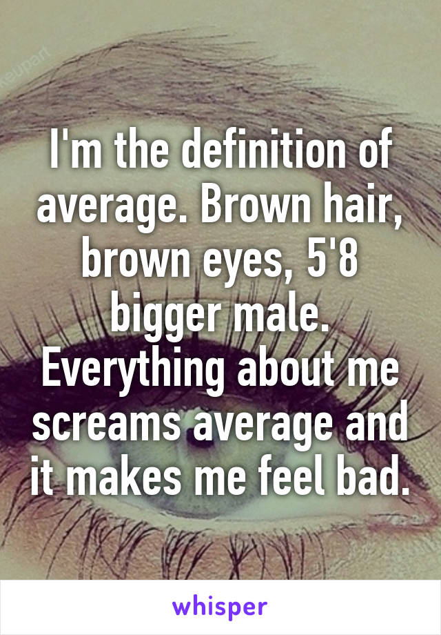 I'm the definition of average. Brown hair, brown eyes, 5'8 bigger male. Everything about me screams average and it makes me feel bad.