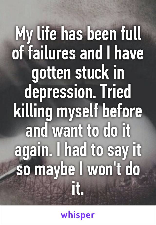 My life has been full of failures and I have gotten stuck in depression. Tried killing myself before and want to do it again. I had to say it so maybe I won't do it.