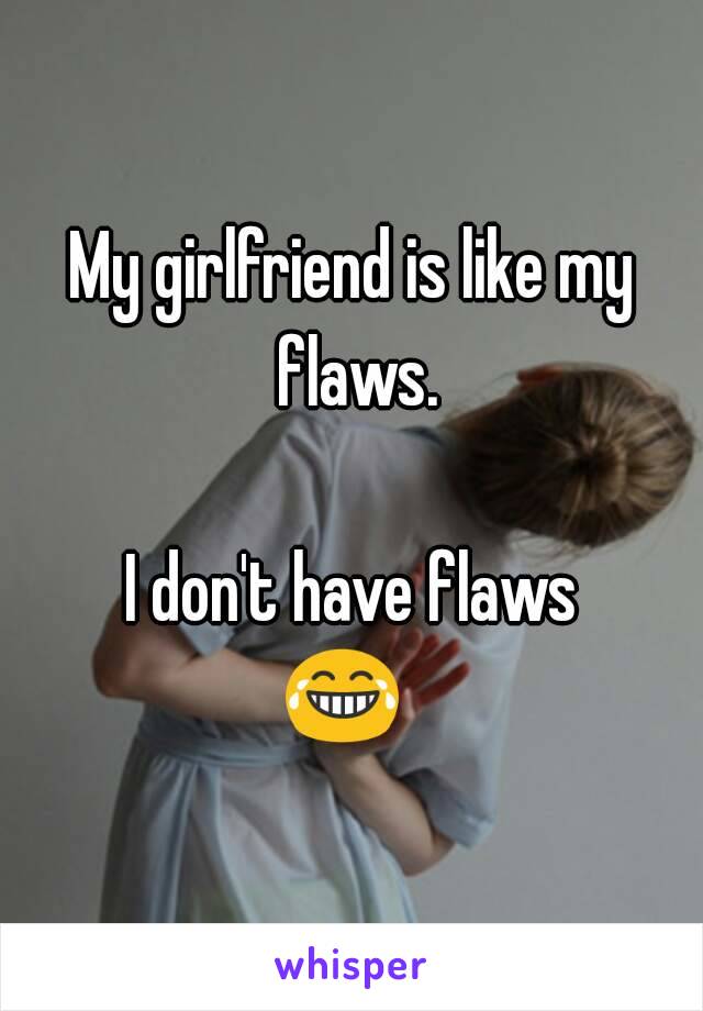 My girlfriend is like my flaws.

I don't have flaws 😂😂😂