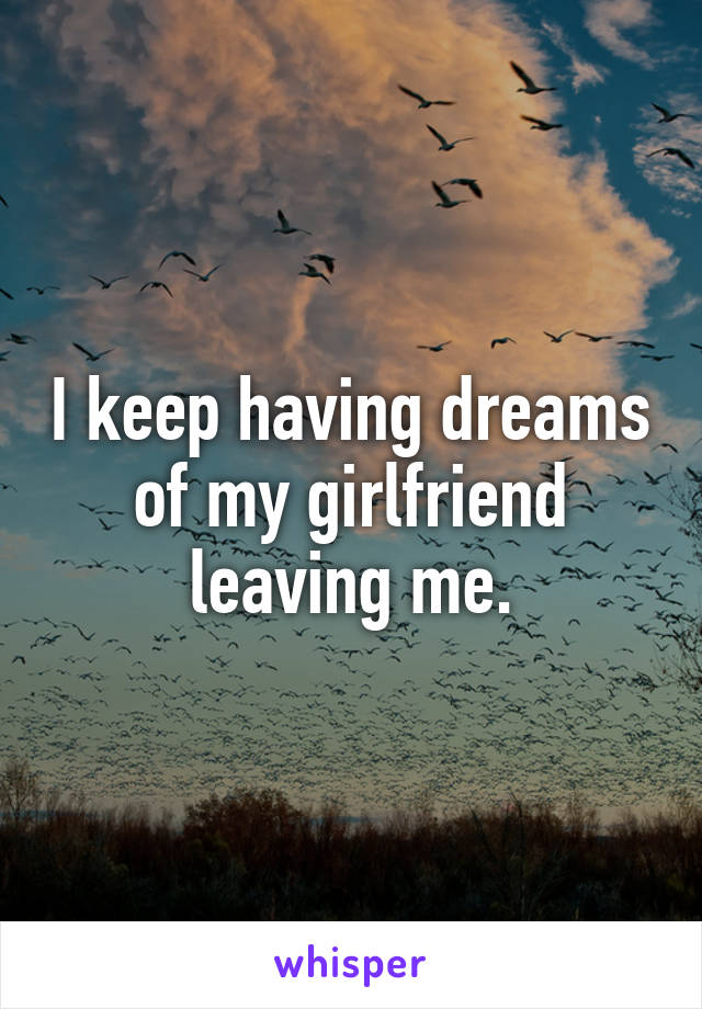 I keep having dreams of my girlfriend leaving me.