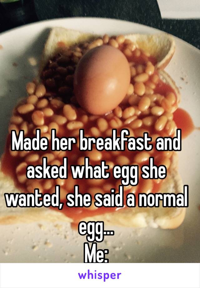 Made her breakfast and asked what egg she wanted, she said a normal egg... 
Me: