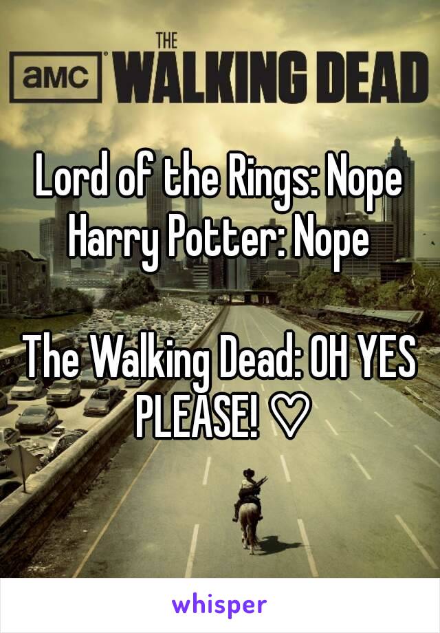 Lord of the Rings: Nope
Harry Potter: Nope

The Walking Dead: OH YES PLEASE! ♡