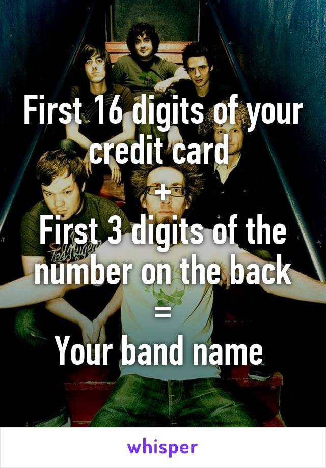 First 16 digits of your credit card 
+
First 3 digits of the number on the back
=
Your band name 